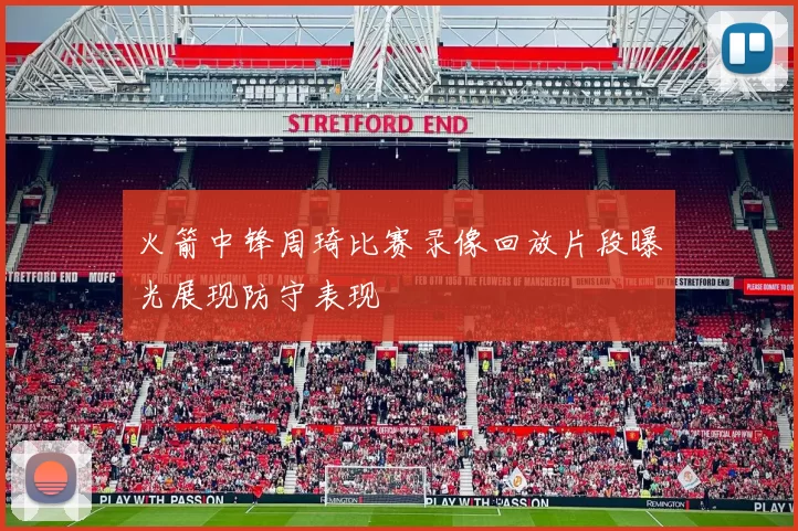 火箭中锋周琦比赛录像回放片段曝光展现防守表现