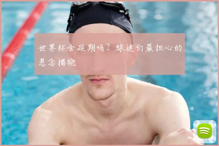 世界杯会延期吗?球迷们最担心的悬念揭晓