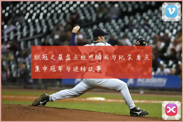 欧冠之最盘点经典瞬间与纪录 看点集中冠军与逆转故事
