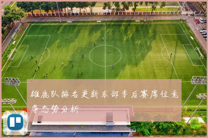 雄鹿队排名更新东部季后赛席位竞争态势分析