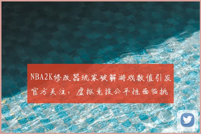 NBA2K修改器玩家破解游戏数值引发官方关注,虚拟竞技公平性面临挑战