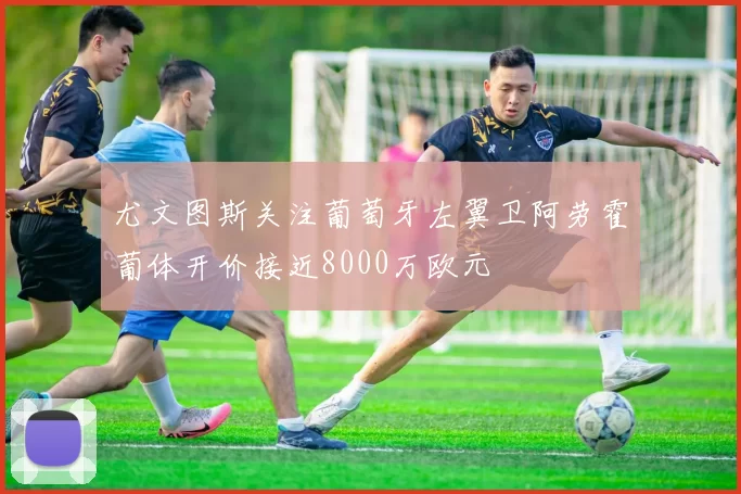 尤文图斯关注葡萄牙左翼卫阿劳霍葡体开价接近8000万欧元