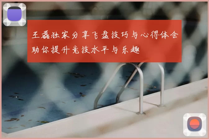 王磊独家分享飞盘技巧与心得体会助你提升竞技水平与乐趣