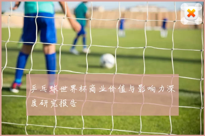 乒乓球世界杯商业价值与影响力深度研究报告