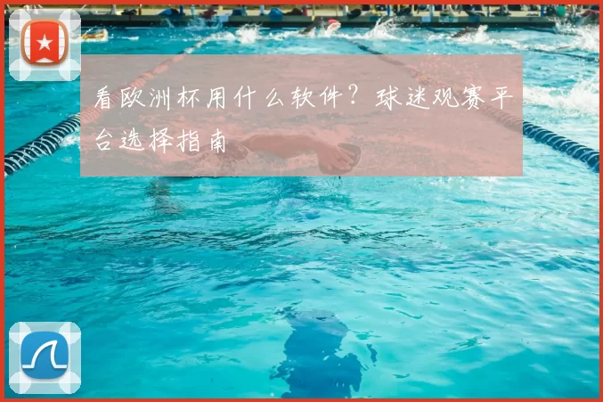 看欧洲杯用什么软件？球迷观赛平台选择指南