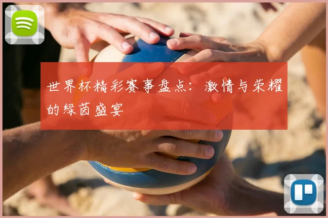 世界杯精彩赛事盘点:激情与荣耀的绿茵盛宴