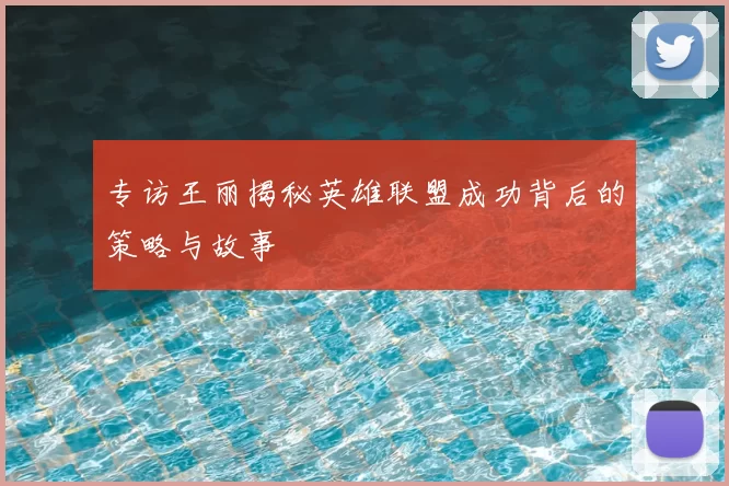 专访王丽揭秘英雄联盟成功背后的策略与故事