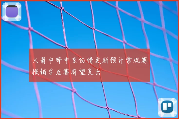火箭中锋申京伤情更新预计常规赛报销季后赛有望复出