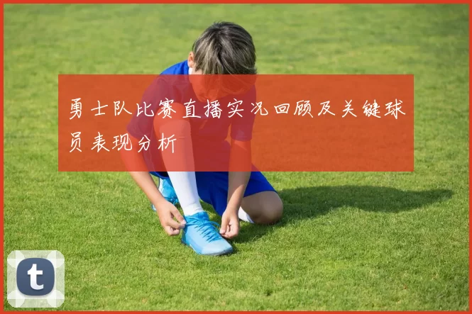 勇士队比赛直播实况回顾及关键球员表现分析