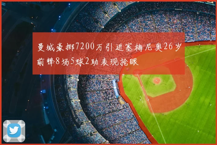 曼城豪掷7200万引进塞梅尼奥26岁前锋8场5球2助表现抢眼