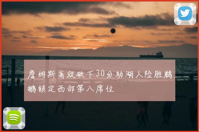 詹姆斯高效砍下30分助湖人险胜鹈鹕锁定西部第八席位