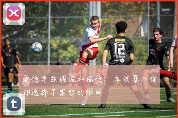 爱德华兹调侃加福德：本该暴扣你却选择了宽恕的瞬间
