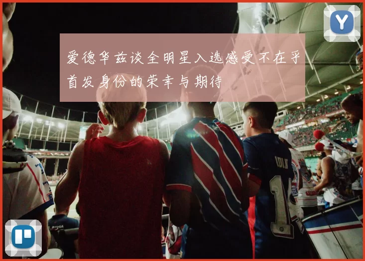 爱德华兹谈全明星入选感受不在乎首发身份的荣幸与期待