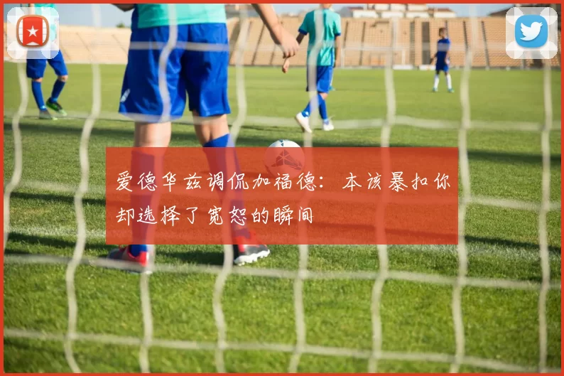 爱德华兹调侃加福德：本该暴扣你却选择了宽恕的瞬间