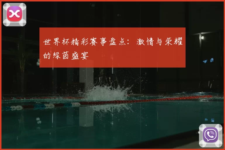 世界杯精彩赛事盘点:激情与荣耀的绿茵盛宴