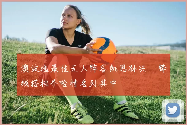 澳波选最佳五人阵容凯恩孙兴慜锋线搭档乔哈特名列其中