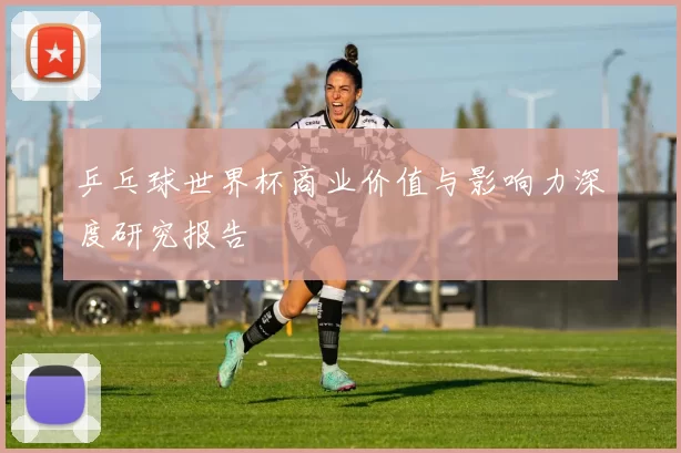 乒乓球世界杯商业价值与影响力深度研究报告