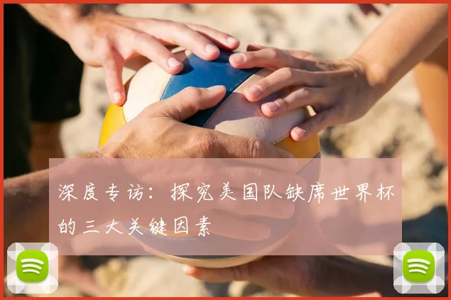 深度专访：探究美国队缺席世界杯的三大关键因素