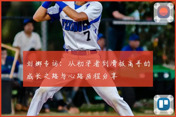 刘娜专访:从初学者到滑板高手的成长之路与心路历程分享