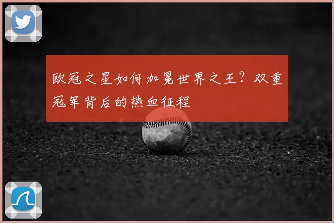 欧冠之星如何加冕世界之王?双重冠军背后的热血征程