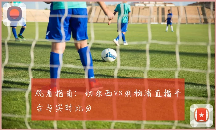 观看指南:切尔西vs利物浦直播平台与实时比分