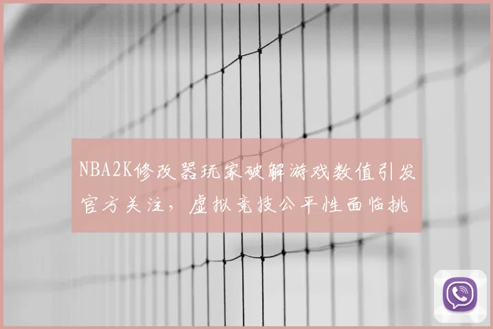 NBA2K修改器玩家破解游戏数值引发官方关注，虚拟竞技公平性面临挑战