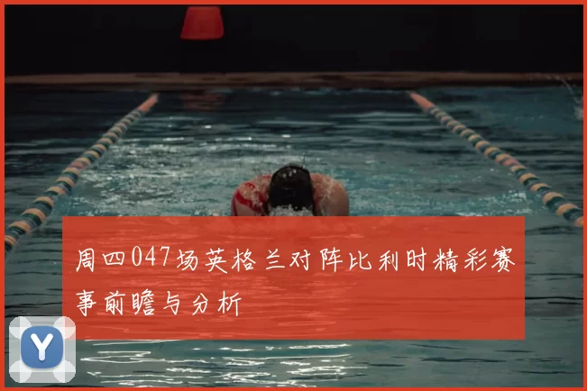 周四047场英格兰对阵比利时精彩赛事前瞻与分析