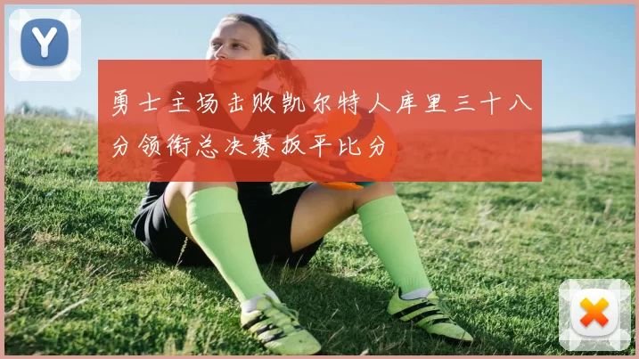 勇士主场击败凯尔特人库里三十八分领衔总决赛扳平比分