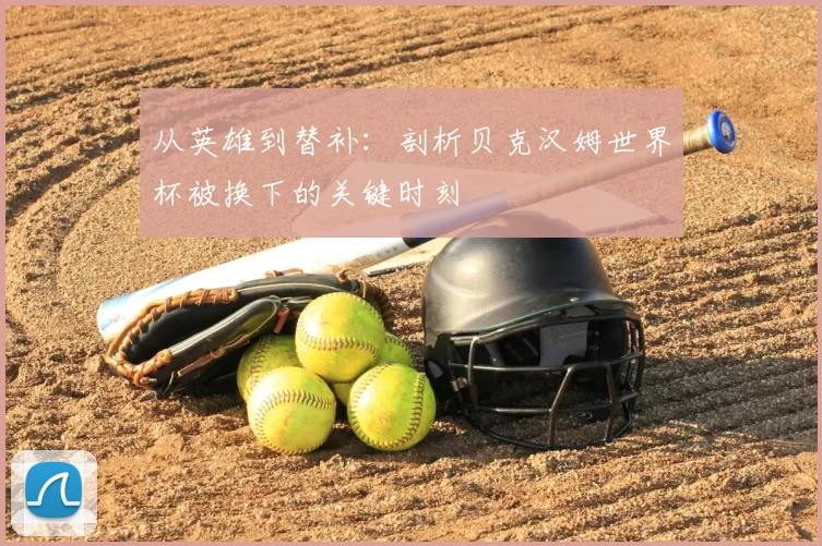 从英雄到替补:剖析贝克汉姆世界杯被换下的关键时刻