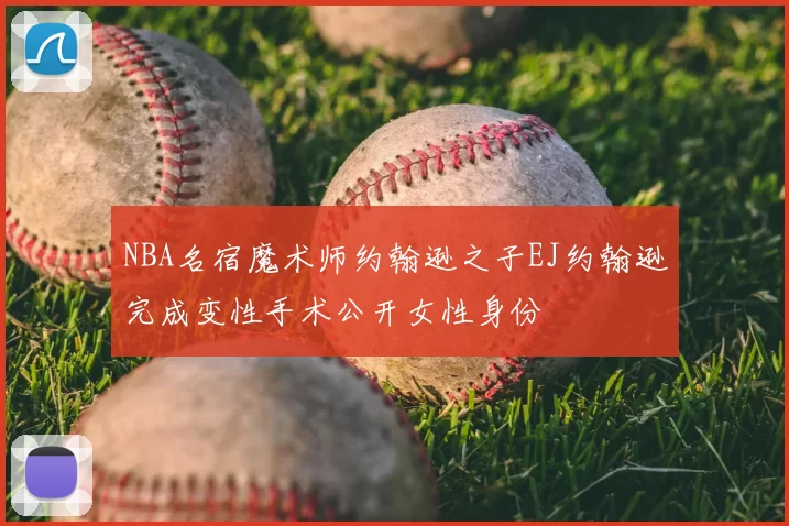 NBA名宿魔术师约翰逊之子EJ约翰逊完成变性手术公开女性身份