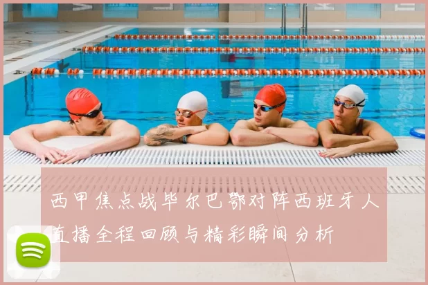 西甲焦点战毕尔巴鄂对阵西班牙人直播全程回顾与精彩瞬间分析