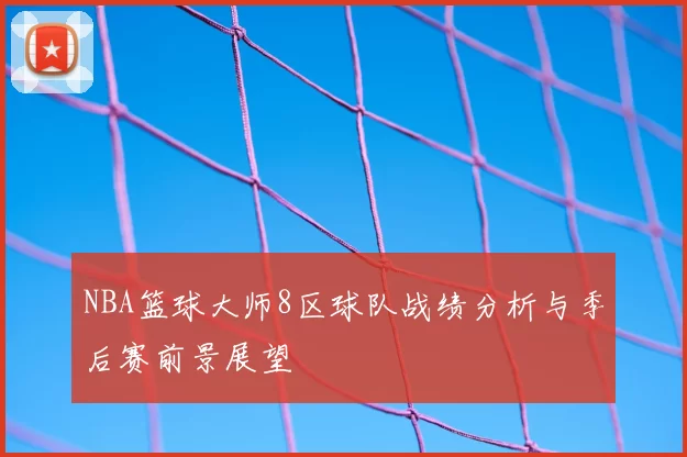 NBA篮球大师8区球队战绩分析与季后赛前景展望