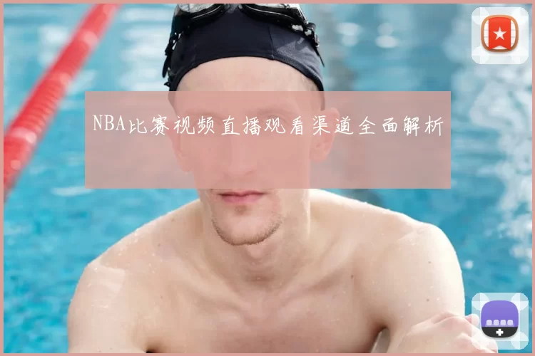 NBA比赛视频直播观看渠道全面解析