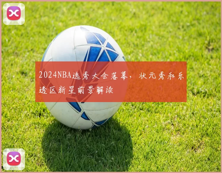 2024NBA选秀大会落幕，状元秀和乐透区新星前景解读