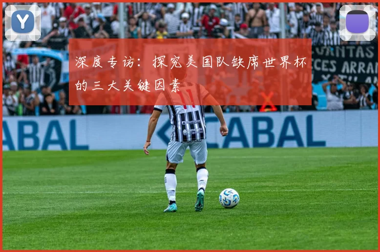 深度专访：探究美国队缺席世界杯的三大关键因素
