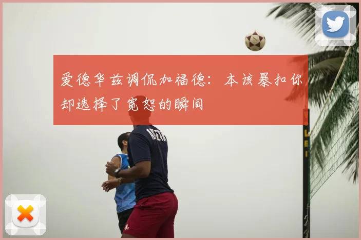 爱德华兹调侃加福德：本该暴扣你却选择了宽恕的瞬间