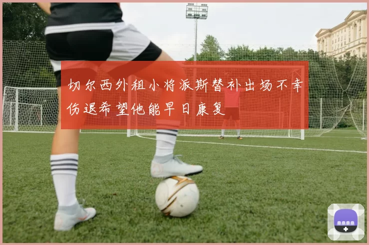 切尔西外租小将派斯替补出场不幸伤退希望他能早日康复