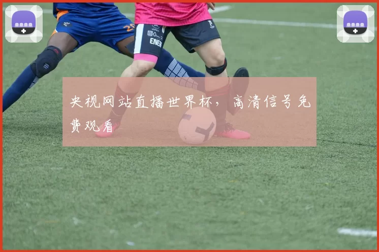 央视网站直播世界杯，高清信号免费观看