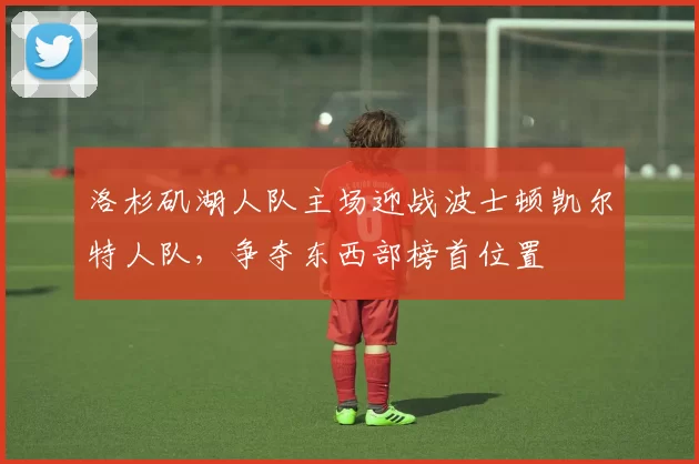 洛杉矶湖人队主场迎战波士顿凯尔特人队，争夺东西部榜首位置