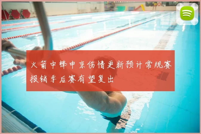 火箭中锋申京伤情更新预计常规赛报销季后赛有望复出
