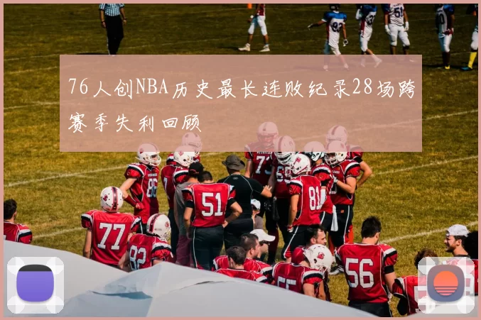 76人创NBA历史最长连败纪录28场跨赛季失利回顾