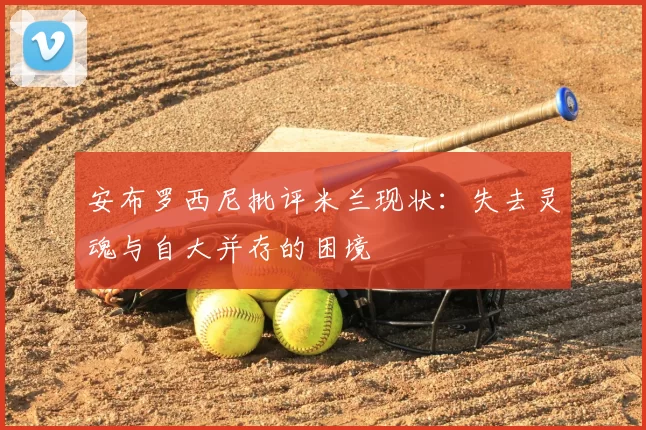 安布罗西尼批评米兰现状:失去灵魂与自大并存的困境