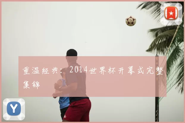 重温经典：2014世界杯开幕式完整集锦