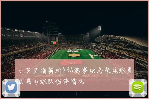 小罗直播解析NBA赛事动态聚焦球员交易与球队伤停情况