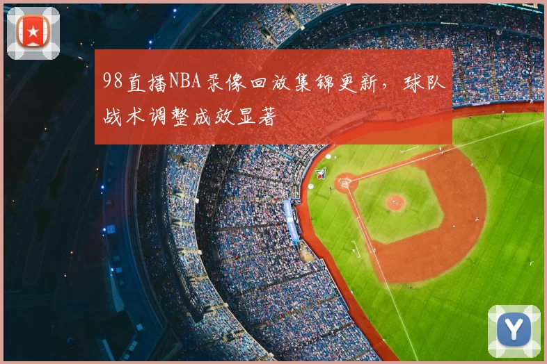 98直播NBA录像回放集锦更新,球队战术调整成效显著