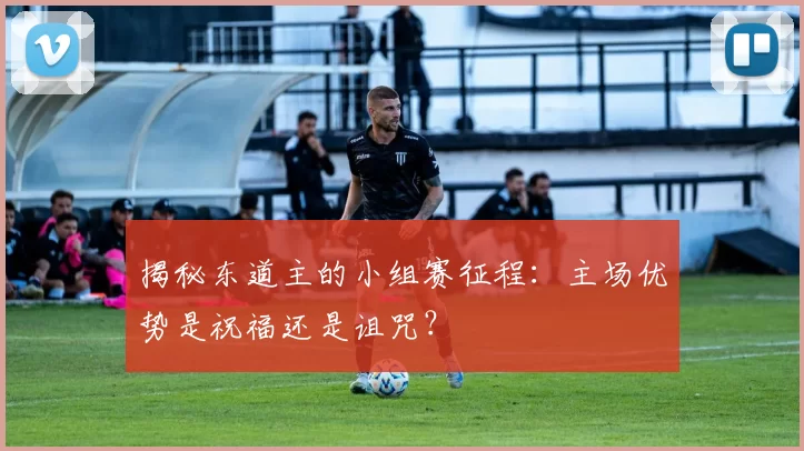揭秘东道主的小组赛征程：主场优势是祝福还是诅咒？