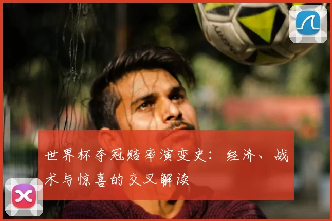 世界杯夺冠赔率演变史:经济、战术与惊喜的交叉解读
