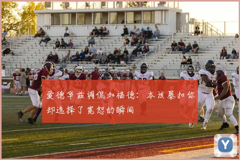 爱德华兹调侃加福德：本该暴扣你却选择了宽恕的瞬间