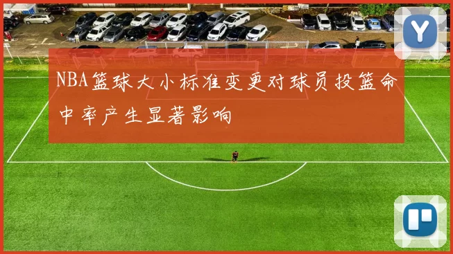 NBA篮球大小标准变更对球员投篮命中率产生显著影响