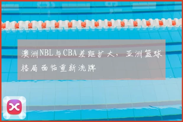 澳洲NBL与CBA差距扩大，亚洲篮球格局面临重新洗牌
